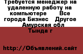 Требуется менеджер на удаленную работу на компьютере!!  - Все города Бизнес » Другое   . Амурская обл.,Тында г.